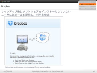 conﬁdential Copyright  ©  nanapi  Inc.  All  Rights  Reserved. 42
Dropbox
サインアップ後にソフトウェアをインストールしていない
ユーザにはメールを配信し、利用を促進
http://www.slideshare.net/mattangriﬀel/growth-‐‑‒hacking
サインアップ
新規ユーザのアクティブ化
リテンション
⾮非アクティブのアクティブ化
 