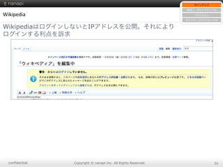 conﬁdential Copyright  ©  nanapi  Inc.  All  Rights  Reserved. 56
Wikipedia
WikipediaはログインしないとIPアドレスを公開。それにより
ログインする利点を訴求
サインアップ
新規ユーザのアクティブ化
リテンション
⾮非アクティブのアクティブ化
 