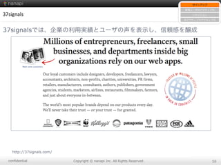 conﬁdential Copyright  ©  nanapi  Inc.  All  Rights  Reserved. 58
37signals
37signalsでは、企業の利用実績とユーザの声を表示し、信頼感を醸成
サインアップ
新規ユーザのアクティブ化
リテンション
⾮非アクティブのアクティブ化
http://37signals.com/
 