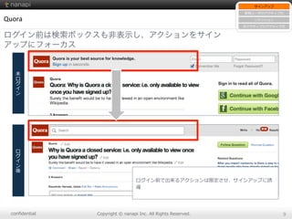 conﬁdential Copyright  ©  nanapi  Inc.  All  Rights  Reserved. 9
Quora
ログイン前は検索ボックスも非表示し、アクションをサイン
アップにフォーカス
サインアップ
新規ユーザのアクティブ化
リテンション
⾮非アクティブのアクティブ化
未
ロ
グ
イ
ン
ロ
グ
イ
ン
後
ログイン前で出来るアクションは限定させ、サインアップに誘
導
 