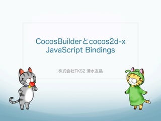 CocosBuilderとcocos2d-x
JavaScript Bindings
株式会社TKS2 清水友晶
 