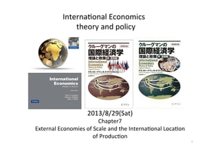  
2013/8/29(Sat)	
  
Chapter7	
  
External	
  Economies	
  of	
  Scale	
  and	
  the	
  Interna@onal	
  Loca@on	
  
of	
  Produc@on 
 
Interna@onal	
  Economics	
  
	
  theory	
  and	
  policy	
  
1	
  
 