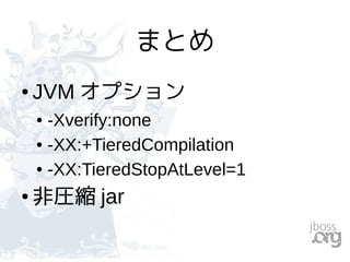 まとめ
● JVM オプション
● -Xverify:none
● -XX:+TieredCompilation
● -XX:TieredStopAtLevel=1
● 非圧縮 jar
 