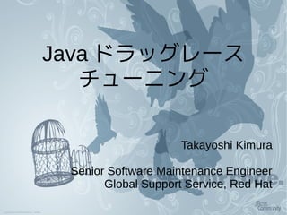 Java ドラッグレース
チューニング
Takayoshi Kimura
Senior Software Maintenance Engineer
Global Support Service, Red Hat
 