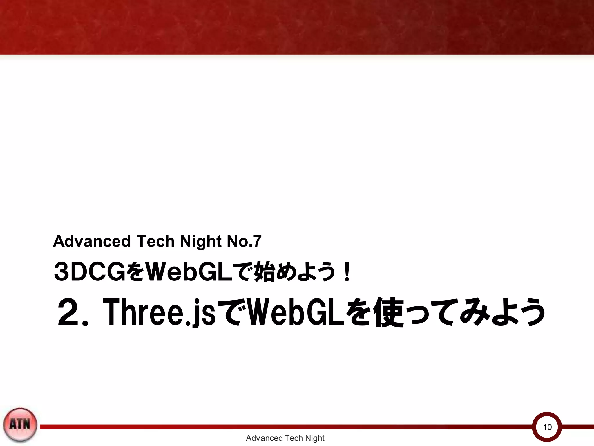 ２．Three.jsでWebGLを使ってみよう
Advanced Tech Night No.7
３ＤＣＧをＷｅｂＧＬで始めよう！
Advanced Tech Night
10
 