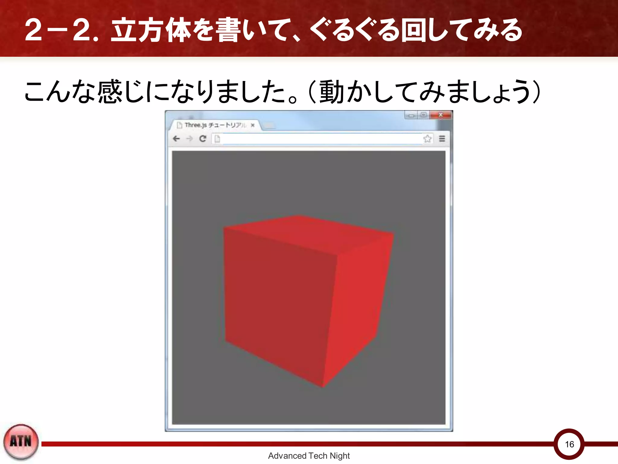 ２－２．立方体を書いて、ぐるぐる回してみる
こんな感じになりました。（動かしてみましょう）
Advanced Tech Night
16
 