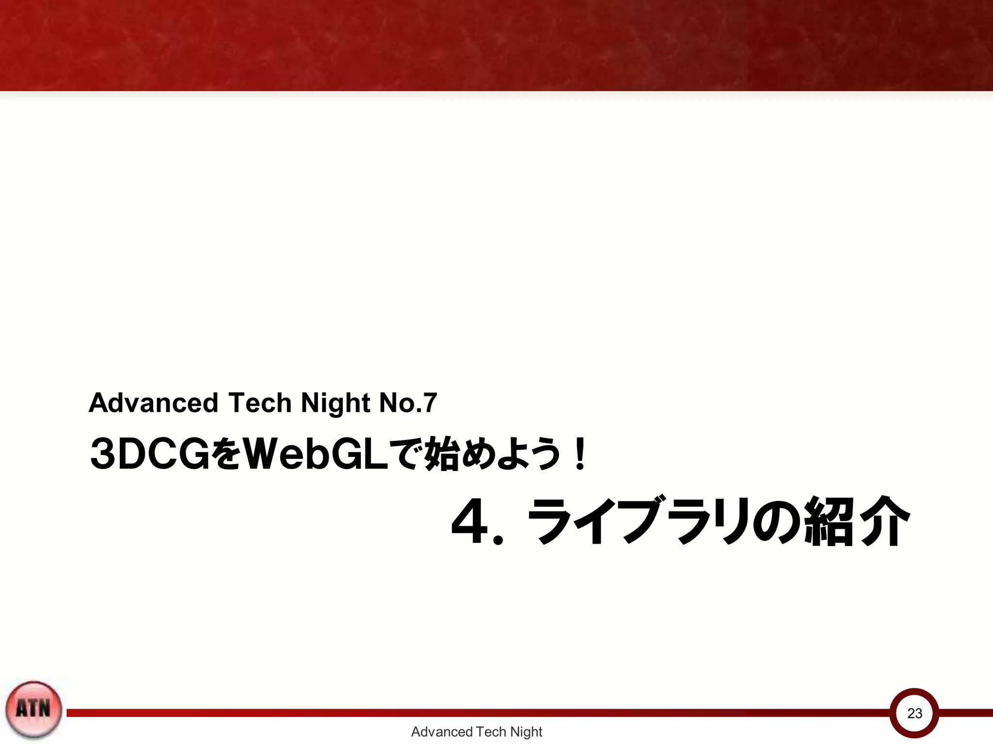 ４．ライブラリの紹介
Advanced Tech Night No.7
３ＤＣＧをＷｅｂＧＬで始めよう！
Advanced Tech Night
23
 