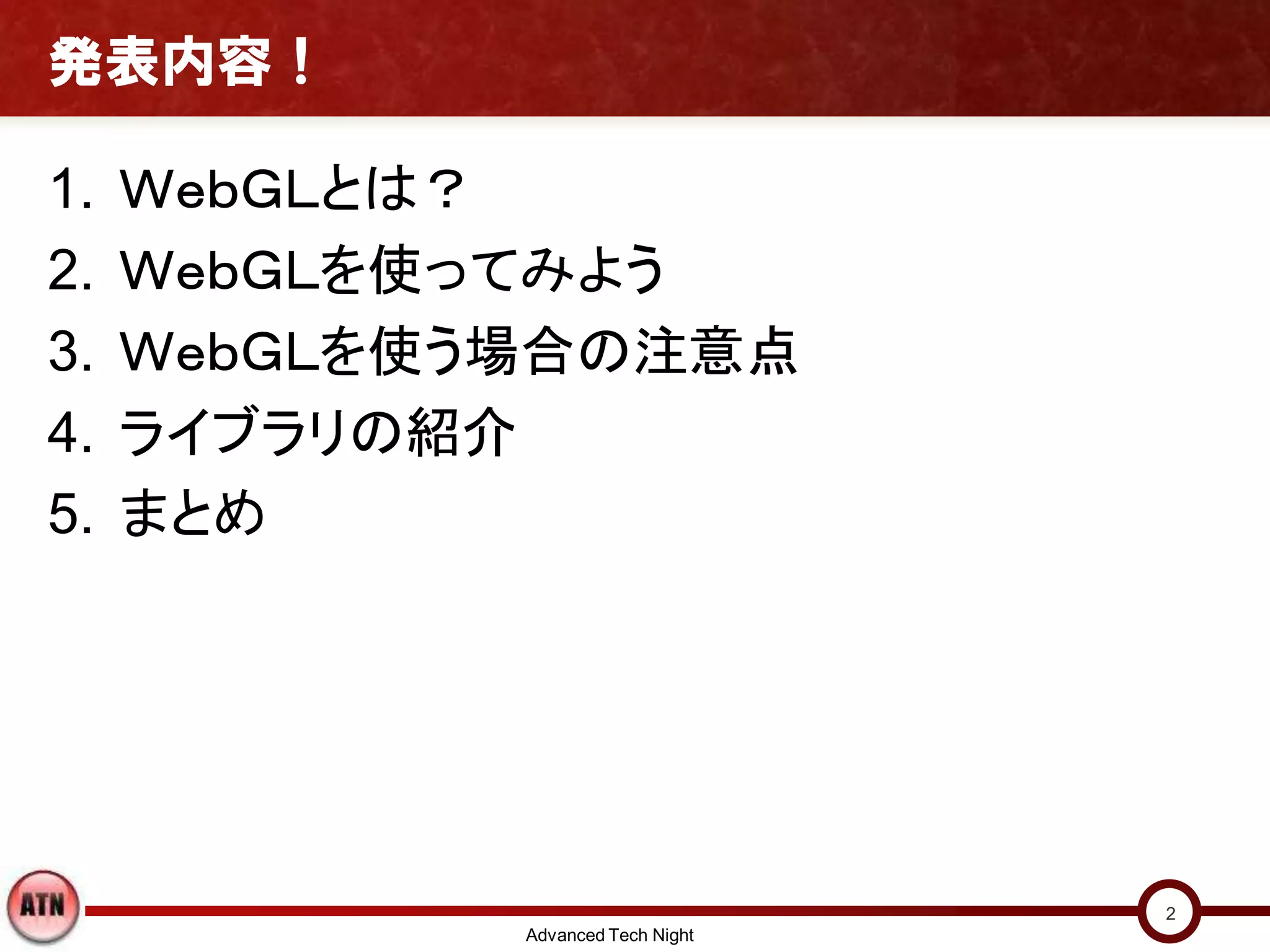 発表内容！
1. ＷｅｂＧＬとは？
2. ＷｅｂＧＬを使ってみよう
3. ＷｅｂＧＬを使う場合の注意点
4. ライブラリの紹介
5. まとめ
Advanced Tech Night
2
 
