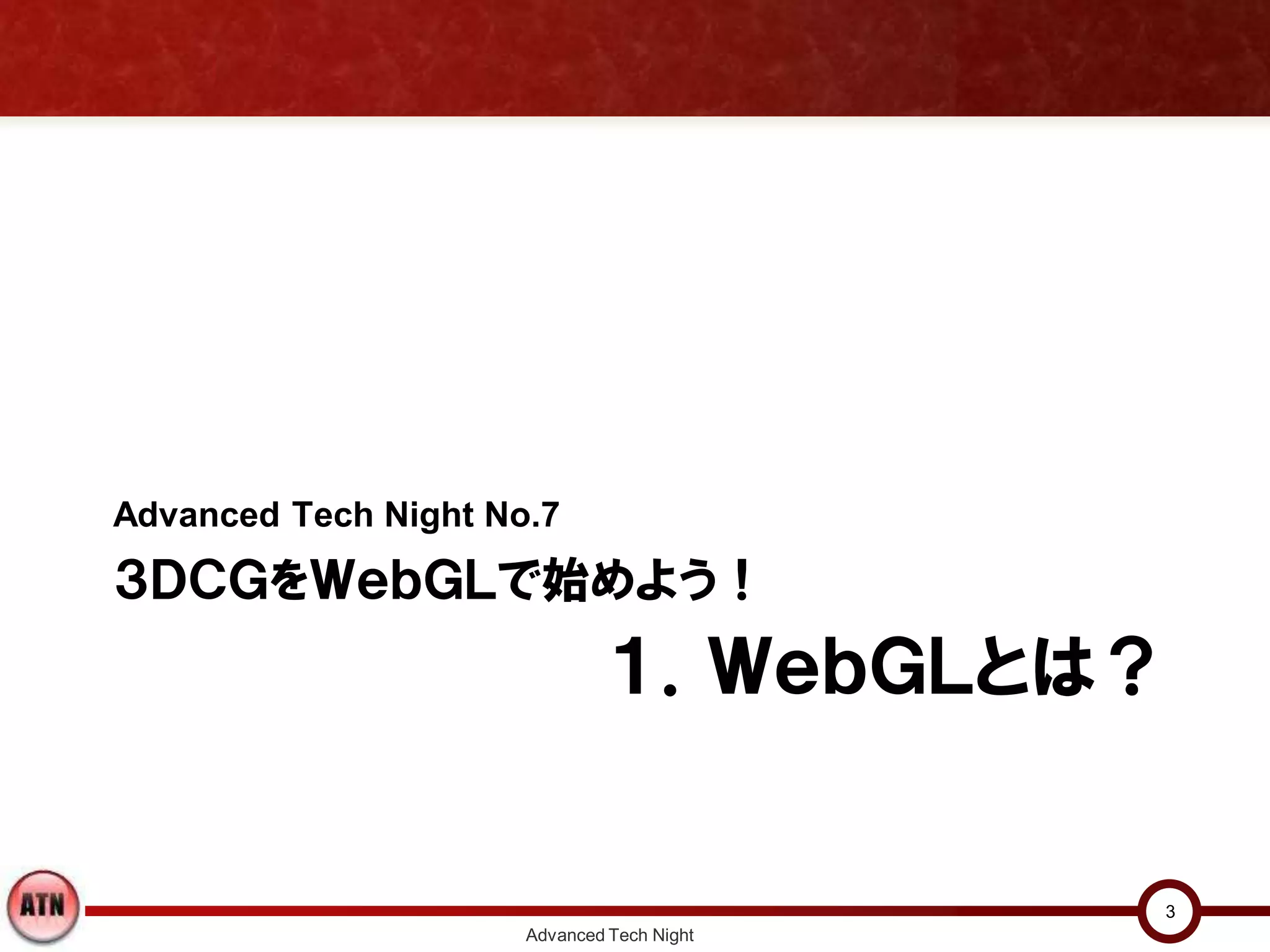 １．ＷｅｂＧＬとは？
Advanced Tech Night No.7
３ＤＣＧをＷｅｂＧＬで始めよう！
Advanced Tech Night
3
 