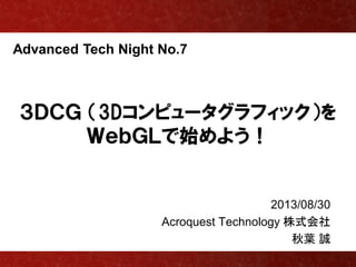 Advanced Tech Night No.7
３ＤＣＧ （3Dコンピュータグラフィック）を
ＷｅｂＧＬで始めよう！
2013/08/30
Acroquest Technology 株式会社
秋葉 誠
 