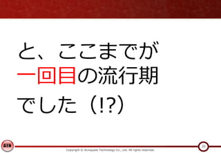 Copyright © Acroquest Technology Co., Ltd. All rights reserved.
22
と、ここまでが
一回目の流行期
でした（!?）
 