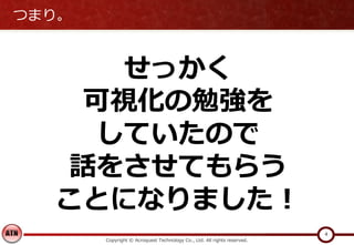 つまり。
Copyright © Acroquest Technology Co., Ltd. All rights reserved.
4
せっかく
可視化の勉強を
していたので
話をさせてもらう
ことになりました！
 