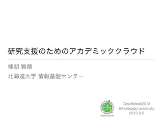 研究支援のためのアカデミッククラウド
棟朝 雅晴
北海道大学 情報基盤センター
CloudWeek2013
@Hokkaido University
2013.9.5
 