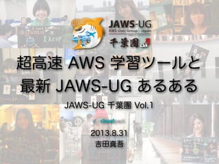 2013.8.31
吉田真吾
超高速 AWS 学習ツールと
最新 JAWS-UG あるある
JAWS-UG 千葉團 Vol.1
 