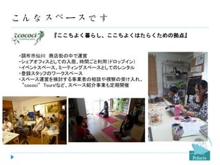 こんなスペースです
『ここちよく暮らし、ここちよくはたらくための拠点』

・調布市仙川 商店街の中で運営
・シェアオフィスとしての入居、時間ごと利用（ドロップイン）
・イベントスペース、ミーティングスペースとしてのレンタル
・登録スタッフのワークスペース
・スペース運営を検討する事業者の相談や視察の受け入れ、
”cococi” Tours!など、スペース紹介事業も定期開催

 