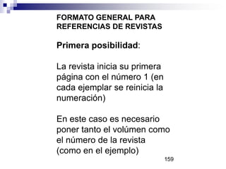 FORMATO GENERAL PARA
REFERENCIAS DE REVISTAS

Primera posibilidad:
La revista inicia su primera
página con el número 1 (en
cada ejemplar se reinicia la
numeración)
En este caso es necesario
poner tanto el volúmen como
el número de la revista
(como en el ejemplo)
159

 