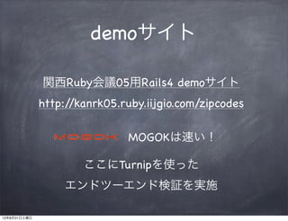 demoサイト
関西Ruby会議05用Rails4 demoサイト
http://kanrk05.ruby.iijgio.com/zipcodes
MOGOKは速い！
ここにTurnipを使った
エンドツーエンド検証を実施
13年8月31日土曜日
 