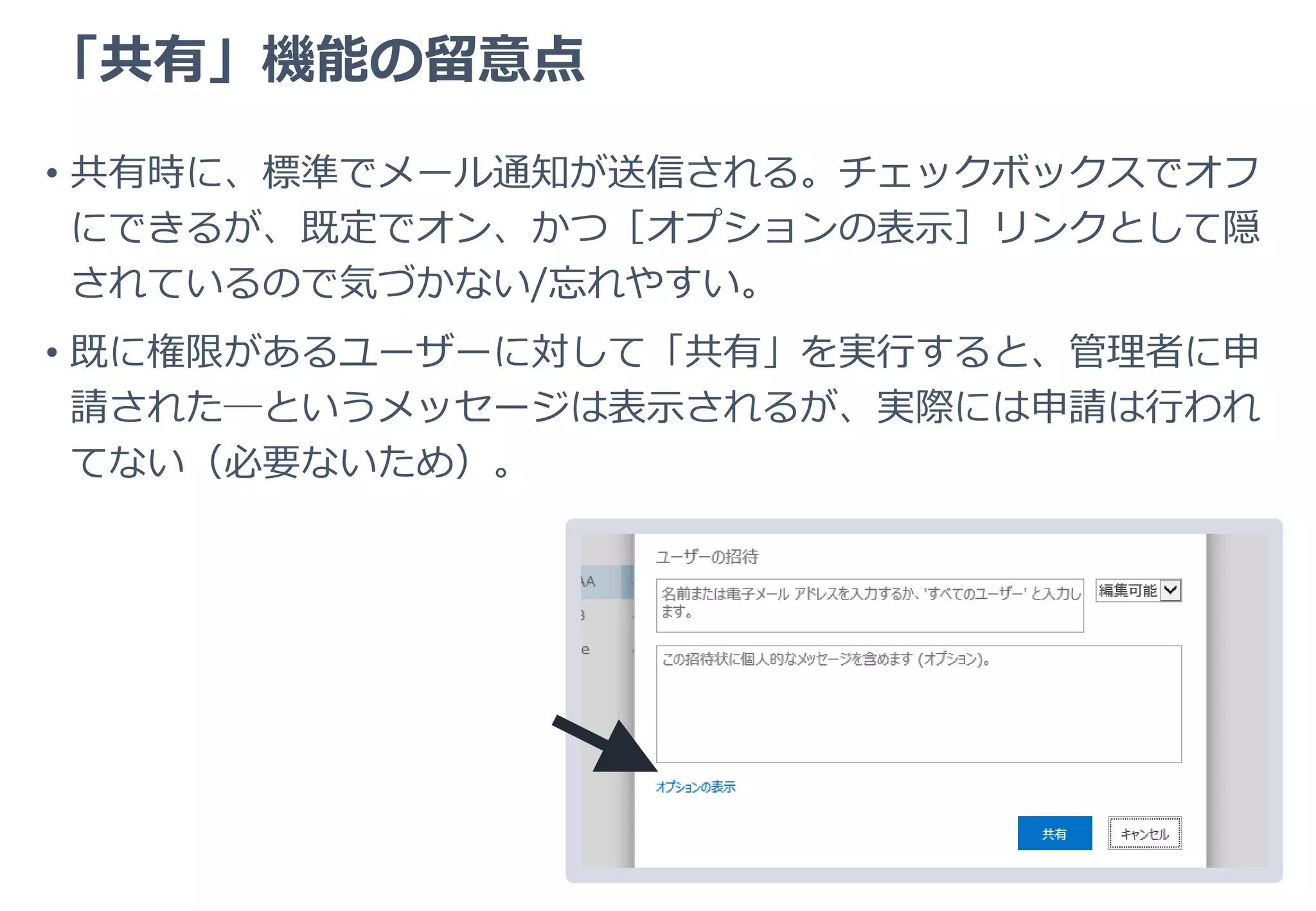 「共有」機能の功罪
• 共有はある種の「便利なショートカット」であり、とても手軽。なん
となく使えてしまう、という点でとても優れている。
• 一方、権限設定の一部（追加）しかできないこと、すべてのコンテン
ツで利用できないこと、などから、一般ユーザーが SharePoint のア
クセス権管理体系を理解することを却って難しくしている。
 