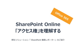 SharePoint Online
「アクセス権」を理解する
弊社ソリューション「 SharePoint 権限レポーター」のご紹介
 