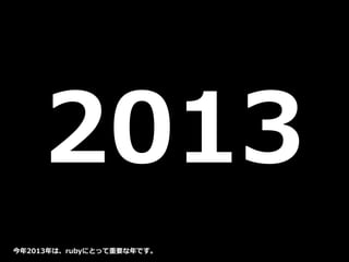 2013
今年2013年は、rubyにとって重要な年です。
 