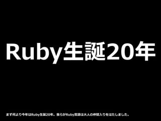 Ruby生誕20年
まず何より今年はRuby生誕20年。我らがRuby言語は大人の仲間入りをはたしました。
 