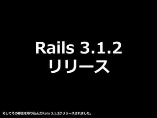 Rails 3.1.2
リリース
そしてその修正を取り込んだRails 3.1.2がリリースされました。
 
