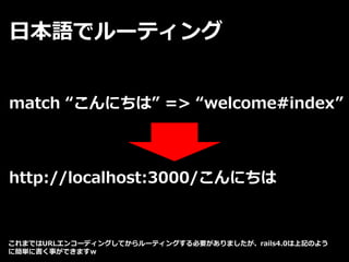 日本語でルーティング
match “こんにちは” => “welcome#index”
http://localhost:3000/こんにちは
これまではURLエンコーディングしてからルーティングする必要がありましたが、rails4.0は上記のよう
に簡単に書く事ができますｗ
 
