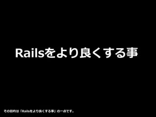 Railsをより良くする事
その目的は「Railsをより良くする事」の一点です。
 