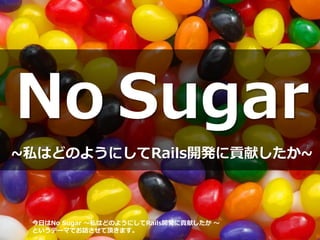 No Sugar
~私はどのようにしてRails開発に貢献したか~
今日はNo Sugar ～私はどのようにしてRails開発に貢献したか ～
というテーマでお話させて頂きます。
 
