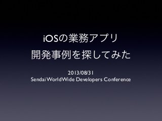 iOSの業務アプリ
開発事例を探してみた
2013/08/31
Sendai WorldWide Developers Conference
 