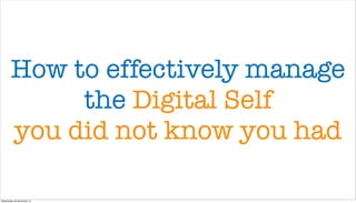 How to effectively manage
the Digital Self
you did not know you had
Wednesday 20 November 13

 