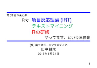 第 33 回 Tokyo.R
Rで 項目反応理論 (IRT)
テキストマイニング
Rの研修
やってます、という三題噺
(株) 富士通ラーニングメディア
田中 健太
2013年 8月 31日
1
 