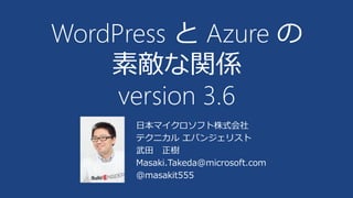 日本マイクロソフト株式会社
テクニカル エバンジェリスト
武田 正樹
Masaki.Takeda@microsoft.com
@masakit555
WordPress と Azure の
素敵な関係
version 3.6
 