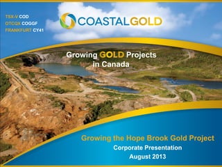 TSX-V COD
OTCQX COGGF
FRANKFURT CY41
Growing Projects
in Canada
Growing the Hope Brook Gold Project
Corporate Presentation
August 2013
 