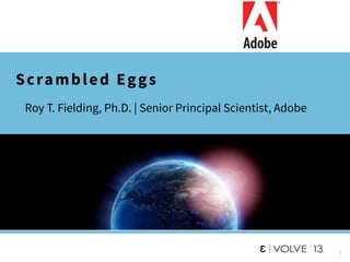 1
Scrambled Eggs
• Roy T. Fielding, Ph.D. | Senior Principal Scientist, Adobe
 
