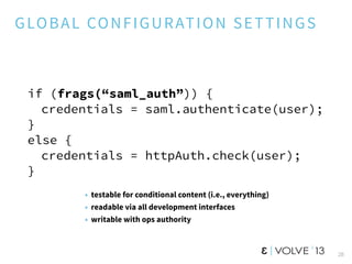 GLOBAL CONFIGURATION SETTINGS
28
if (frags(“saml_auth”)) {
credentials = saml.authenticate(user);
}
else {
credentials = h...