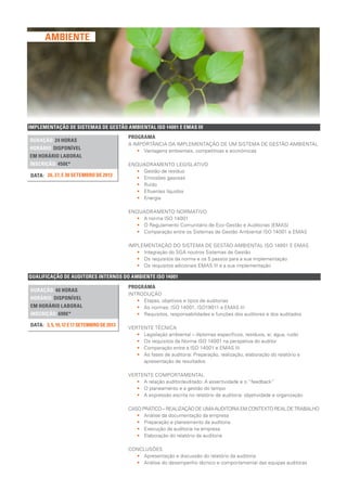 QUALIFICAÇÃO DE AUDITORES INTERNOS DO AMBIENTE ISO 14001
DURAÇÃO: 40 HORAS
HORÁRIO: DISPONÍVEL
EM HORÁRIO LABORAL
INSCRIÇÃO: 690€*
3,5,10,12E17SETEMBRODE2013DATA:
PROGRAMA
INTRODUÇÃO
•• Etapas, objetivos e tipos de auditorias
•• As normas: ISO 14001, ISO19011 e EMAS III
•• Requisitos, responsabilidades e funções dos auditores e dos auditados
VERTENTE TÉCNICA
•• Legislação ambiental – diplomas específicos, resíduos, ar, água, ruído
•• Os requisitos da Norma ISO 14001 na perspetiva do auditor
•• Comparação entre a ISO 14001 e EMAS III
•• As fases de auditoria: Preparação, realização, elaboração do relatório e
apresentação de resultados
VERTENTE COMPORTAMENTAL
•• A relação auditor/auditado: A assertividade e o “feedback”
•• O planeamento e a gestão do tempo
•• A expressão escrita no relatório de auditoria: objetividade e organização
CASO PRÁTICO – REALIZAÇÃO DE UMA AUDITORIA EM CONTEXTO REAL DE TRABALHO
•• Análise da documentação da empresa
•• Preparação e planeamento da auditoria
•• Execução da auditoria na empresa
•• Elaboração do relatório da auditoria
CONCLUSÕES
•• Apresentação e discussão do relatório da auditoria
•• Análise do desempenho técnico e comportamental das equipas auditoras
IMPLEMENTAÇÃO DE SISTEMAS DE GESTÃO AMBIENTAL ISO 14001 E EMAS III
DURAÇÃO: 24 HORAS
HORÁRIO: DISPONÍVEL
EM HORÁRIO LABORAL
INSCRIÇÃO: 450€*
26, 27, E 30 SETEMBRO DE 2013DATA:
PROGRAMA
A IMPORTÂNCIA DA IMPLEMENTAÇÃO DE UM SISTEMA DE GESTÃO AMBIENTAL
•• Vantagens ambientais, competitivas e económicas
ENQUADRAMENTO LEGISLATIVO
•• Gestão de resíduo
•• Emissões gasosas
•• Ruído
•• Efluentes líquidos
•• Energia
ENQUADRAMENTO NORMATIVO
•• A norma ISO 14001
•• O Regulamento Comunitário de Eco-Gestão e Auditorias (EMAS)
•• Comparação entre os Sistemas de Gestão Ambiental ISO 14001 e EMAS
IMPLEMENTAÇÃO DO SISTEMA DE GESTÃO AMBIENTAL ISO 14001 E EMAS
•• Integração do SGA noutros Sistemas de Gestão
•• Os requisitos da norma e os 5 passos para a sua implementação
•• Os requisitos adicionais EMAS III e a sua implementação
AMBIENTE
 