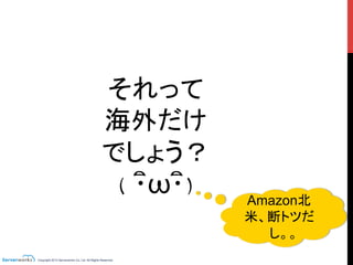 Copyright 2013 Serverworks Co, Ltd. All Rights Reserved.	
それって
海外だけ
でしょう？
( ･ิω･ิ)	
 Amazon北
米、断トツだ
し。。	
 