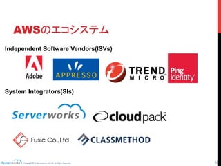 Copyright 2013 Serverworks Co, Ltd. All Rights Reserved.	
 12	
AWSのエコシステム	
Independent Software Vendors(ISVs)
System Integrators(SIs)	
いろんな会社さんが
AWSを担いでいます	
 