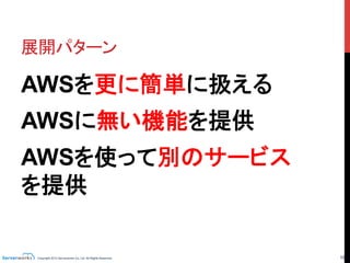 Copyright 2013 Serverworks Co, Ltd. All Rights Reserved.	
 16	
展開パターン	
AWSを更に簡単に扱える
AWSに無い機能を提供
AWSを使って別のサービス
を提供	
クラウド儲けるパターン！	
 