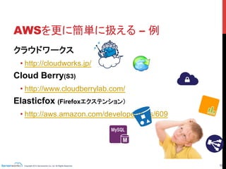 Copyright 2013 Serverworks Co, Ltd. All Rights Reserved.	
 19	
AWSを更に簡単に扱える – 例	
クラウドワークス
• http://cloudworks.jp/
Cloud Berry(S3)
• http://www.cloudberrylab.com/
Elasticfox (Firefoxエクステンション）
• http://aws.amazon.com/developertools/609
 