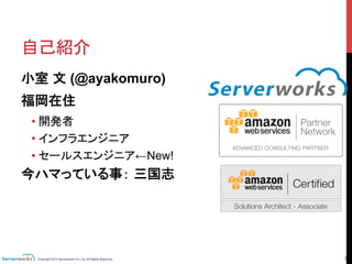 Copyright 2013 Serverworks Co, Ltd. All Rights Reserved.	
 3	
自己紹介	
小室 文 (@ayakomuro)
福岡在住
• 開発者
• インフラエンジニア
• セールスエンジニア←New!
今ハマっている事： 三国志	
 