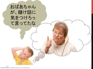 Copyright 2013 Serverworks Co, Ltd. All Rights Reserved.	
 5	
おばあちゃん
が、儲け話に
気をつけろっ
て言ってたな	
でも、子どもの頃言わ
れませんでしたか？	
 
