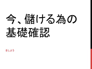 今、儲ける為の
基礎確認	
をしよう	
 