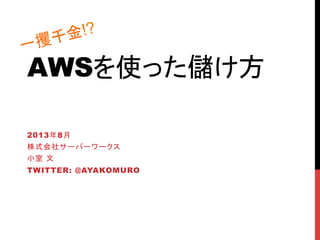AWSを使った儲け方	
2013年8月	
株式会社サーバーワークス
小室 文
TWITTER: @AYAKOMURO	
一攫千金!?	
 