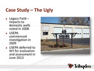 Case Study – The Ugly
 Legacy Field –
Impacts to
domestic wells
noted in 2008
 USEPA
commenced
investigation in
2009
 USEPA deferred to
WY for evaluation
and assessment in
June 2013
 