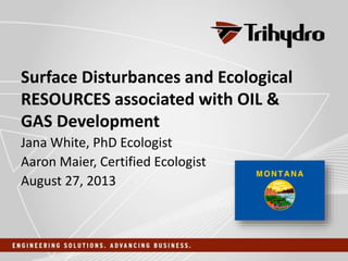 Surface Disturbances and Ecological
Resources Associated with Oil & Gas
Development
Jana White, PhD Ecologist
Aaron Maier, Certified Ecologist
August 27, 2013
 