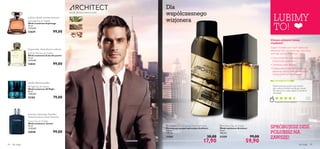 

dla niego 4544 dla niego
świerk, drewno sekwoi, tytoń
SPRÓBUJESZ DZIŚ,
POLUBISZ NA
ZAWSZE!
Dla
współczesnego
wizjonera
Tycoon Eau de Toilette
Woda toaletowa Tycoon
75 ml
1320,00/l
25048 99,00
Espionage Eau de Toilette
Woda toaletowa Espionage
75 ml
1320,00/l
23629 99,00
Eclat for Men Eau de Toilette
Woda toaletowa Eclat dla panów
75 ml
1320,00/l
13835 99,00
S8 Night Eau de Toilette
Woda toaletowa S8 Night
50 ml
1580,00/l
15183 79,00
bazylia, lukrecja, praliny
bergamotka, skóra, drzewo cedrowe
szałwia, akordy morskie, bursztyn
WASZA OCENA*
Chcesz uchwycić istotę
męskości?
Zapach Architect jest niczym stanowcza
deklaracja stylu współczesnego mężczyzny,
znak jego sukcesu. Kochamy:
• Charyzmatyczną, wielowymiarową
kompozycję zapachową
• Unikatowy wzór ﬂakonu
• Dopasowany antyperspirant, który
zapewnia uczucie świeżości i zwiększa
intensywność nut zapachowych
Rozchwytywany przez moje klientki!
Jest cudowny, klientki bardzo go chwalą.
Ma intensywny męski zapach, prawdziwy
afrodyzjak.
Anna
Polska
*Na podstawie 390 ocen globalnych
 Architect Eau de Toilette
Woda toaletowa Architect
75 ml
798,67/l
21559 99,00
59,90
 Architect Anti-perspirant Deodorant Spray
Dezodorant antyperspiracyjny Architect
150 ml
119,33/l
21561 30,00
17,90
wybrzeże wietrznego Pacyﬁku,
słoneczna bryza, czarny bursztyn
LUBIMY
TO!
 