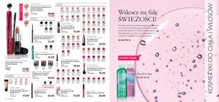 18460
Amazing
Peach
18464
Stunning
Clover
18461
Spectacular
Nude
18465
Explosive
Pink
18462
Sensational
Bronze
20205
Dramatic
Ruby
18463
Ravishing
Rose
20206
Striking
Plum
26196
Black Grey
26197
Black Brown
22907
Porcelain
22908
Fair
Nude
22909
Olive
Beige
22910
Natural
Beige
22490
Black
22491
Brown
22493
Blue
22494
Green
22492
Grey
24306
Black
24307
Prune
24808
Nude &
Grey
24809
Sand &
Green
24810
Midnight &
Pink
21254
Red
Vibe
21255
Pink
Blush
21256
Flirty
Pink
21257
Sweet
Plum
21258
Pink
Smoothie
21259
Vibrant
Peach
21260
Pink
Kiss
21261
Rock Star
Pink
21262
Hot
Berry
21263
Mocha
Dream
20266
Raspberry
Sorbet
20259
Gold
Touch
20270
Sexy
Plum
20258
Frosted
Champagne
20269
Red
Ovation
20265
Clover
Haze
20267
Pink
Elixir
20263
Pink
Punch
20268
Trendy
Berry
20264
Pink
Hypnotic
22868
Hot
Pink
22863
Nude
Suede
22864
Pink
Nude
22869
Moroccan
Pink
22865
Pure
Berry
22870
Deep
Plum
22866
Smoke
Red
22871
Dark
Berry
22867
True
Coral
22872
Chocolate
Brown
22532
Pink
Lady
22540
Red
Devotion
22546
Summer
Tan
22534
Warm
Peach
22541
Daring
Red
22549
Maiden
Fawn
22536
Coral
Wave
22542
Irresistible
Red
22550
Chestnut
Glory
22537
Red
Copper
22543
Total
Nude
22552
Violet
Fairy
22538
Garnet
Attraction
22545
Beige
Wonder
22553
Purple
Haze
18331
Pink
18332
Nude
18333
Beige
18333Beige
13966
Black
13966Black
22527
Pink
Passion
22528
Pink
Mayﬂower
22529
Cranberry
Blush
22526
Blossom
Petal
22530
Clover
Haze
23831
Eternal
Pink
23832
Supreme
Pink
23833
Absolute
Coral
23834
Timeless
Red
23835
Divine
Berry
Hypnotic
Tan
94 makijaż
Oriﬂame Beauty
Studio Artist Lipstick
Pomadka do ust Oriﬂame
Beauty Studio Artist
4 g
7500,00/kg 30,00
KOSMETYKIDOCIAŁAIWŁOSÓW
Oriﬂame Beauty
Smoky Collection Plumping Lipstick
Pomadka powiększająca usta
Oriﬂame Beauty
Smoky Collection
4 g
4475,00/kg 30,00
17,90
Oriﬂame Beauty Power Curl Mascara
Tusz podkręcający rzęsy
Oriﬂame Beauty
8 ml
2862,50/l
13966 33,00
22,90
Oriﬂame Beauty
Wonder Colour Lipstick
Pomadka do ust
Wonder Colour
4 g
7000,00/kg 28,00
Oriﬂame Beauty Power Shine
Pomadka Oriﬂame Beauty
Power Shine
1,6 g
18750,00/kg 30,00
Oriﬂame Beauty
Triple Core Lipstick
Pomadka Oriﬂame
Beauty Triple Core
4 g
8750,00/kg 35,00
Oriﬂame Beauty
Studio Artist Foundation
Podkład Oriﬂame Beauty
Studio Artist
30 ml
1566,67/l 47,00
Ostatni raz w Katalogu!
Kohl Pencil Dramatize
Kredka do oczu
Kohl Dramatize
1,3 g
15384,62/kg 20,00
TWARZ
OCZY
USTA
Oriﬂame Beauty Smooth Deﬁner
Kredka do powiek Oriﬂame
Beauty Smooth Deﬁner
0,3 g
73333,33/kg 22,00
Hyper Stretch Mascara
Tusz do rzęs Hyper Stretch
8 ml
4375,00/l 35,00
Pure Colour Eye Shadow Palette
Paletka cieni do powiek
Oriﬂame Pure Colour
4,8 g
8333,33/kg 40,00
Very Me Lipmania
Pomadka Very Me
Lipmania
4 g
4000,00/kg 16,00
Wskocz na falę
ŚWIEŻOŚCI!
Poczucie świeżości nawet w najgorętsze dni lata
to rzecz bezcenna. Przygotowaliśmy wszystkie
kosmetyki, jakich Ty i Twoja rodzina będziecie
potrzebować, by cieszyć się pełnią komfortu
i pięknym wyglądem w największy upał.
■ OD STR.96
■ STR.96–98
Eternal Gloss
Błyszczyk do ust Eternal
5 ml
6000,00/l 30,00
EDYCJA LIMITOWANA
Swedish Spa
SUPER CENA!
DOWYCZERPANIA
ZAPASÓW!
 