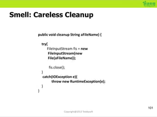 Smell: Careless Cleanup
101
Copyright@2013 Teddysoft
public void cleanup String aFileName) {
try{
FileInputStream fis = ne...